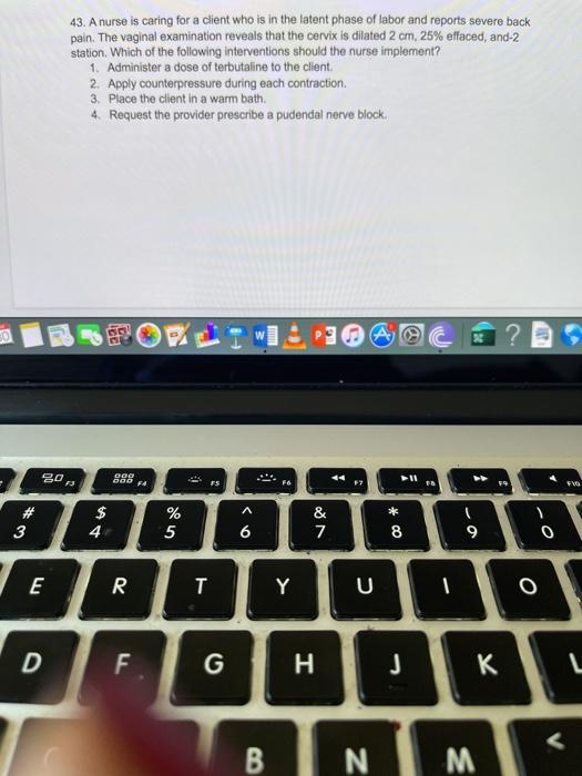 43. A nurse is caring for a client who is in the latent phase of labor and reports severe back pain. The vaginal examination
