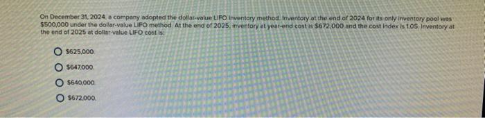 On December 31, 2024, a company adopted the dollar-value LFO inventary methed inventory at tho end of 2024 for its only inven