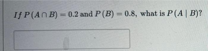 Solved If P(ANB) = 0.2 and P (B) = 0.8, what is P(AB)? | Chegg.com