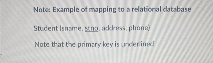 Note: Example of mapping to a relational database
Student (sname, stno, address, phone)
Note that the primary key is underlin