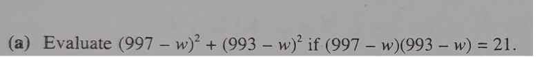 (a) Evaluate (997 – w)2 + (993 – w)? if (997 – w)(993 – w) = 21. -