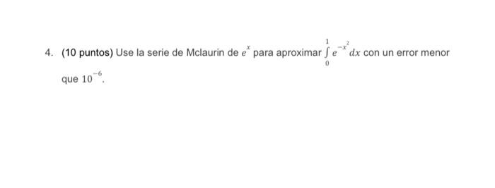 4. (10 puntos) Use la serie de Mclaurin de \( e^{x} \) para aproximar \( \int_{0}^{1} e^{-x^{2}} d x \) con un error menor qu