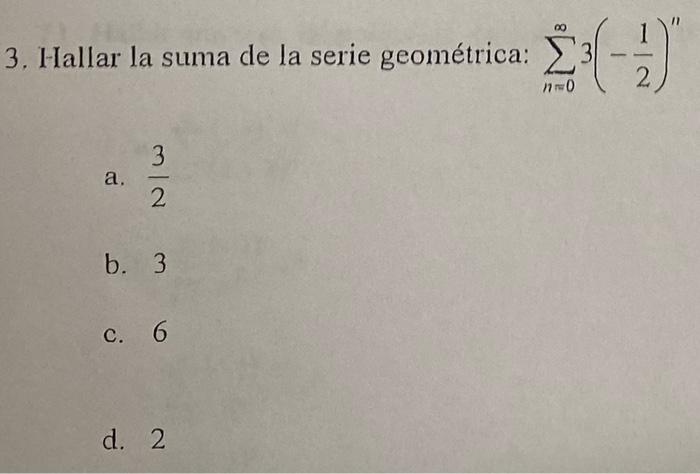 3. Hallar la suma de la serie geométrica: \( \sum_{n=0}^{\infty} 3\left(-\frac{1}{2}\right)^{\prime \prime} \) a. \( \frac{3}