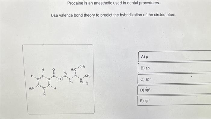 Procaine is an anesthetic used in dental procedures.
Use valence bond theory to predict the hybridization of the circled atom