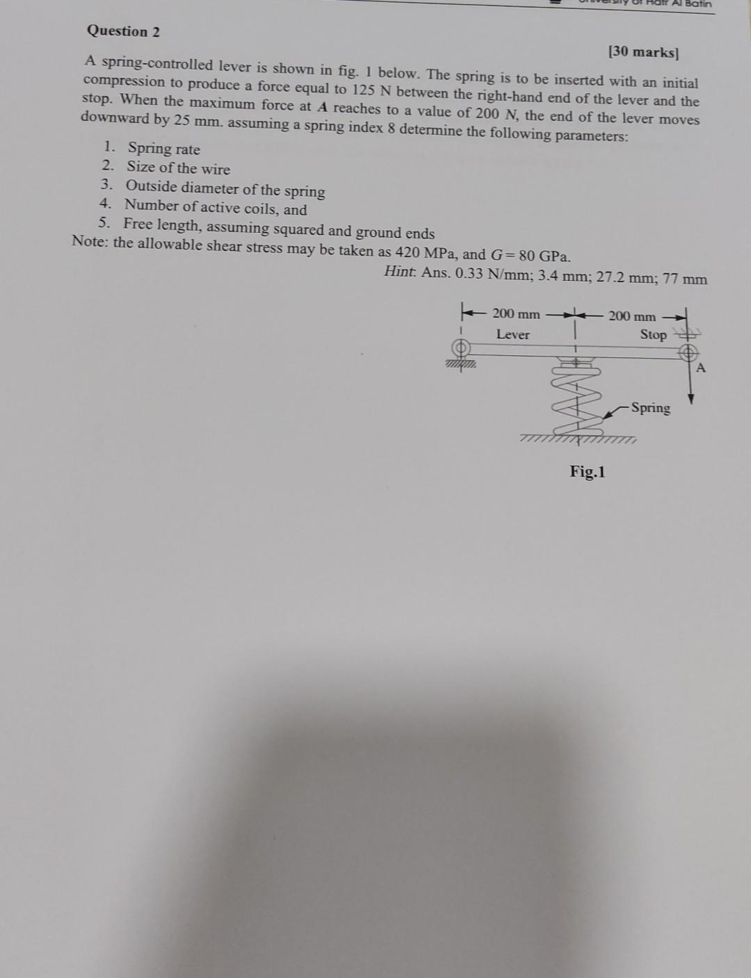 Question 2
A spring-controlled lever is shown in fig. 1 below. The spring is to be inserted with an initial compression to pr
