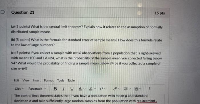 (a) (5 points) What is the central limit theorem? Explain how it relates to the assumption of normally distributed sample mea