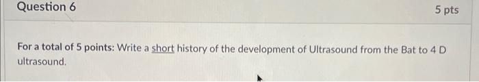 For a total of 5 points: Write a short history of the development of Ultrasound from the Bat to 4 D ultrasound.