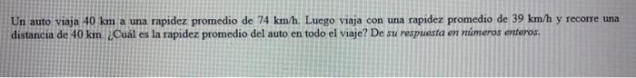 Un auto viaja \( 40 \mathrm{~km} \) a una rapidez promedio de \( 74 \mathrm{~km} / \mathrm{h} \). Luego viaja con una rapidez