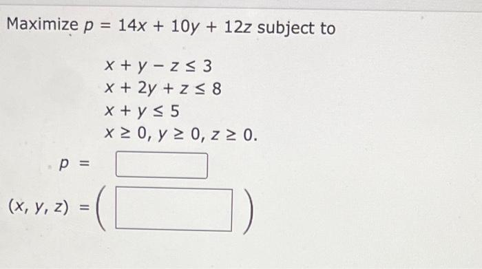 \( p=14 x+10 y+12 z \) \( x+y-z \leq 3 \) \( x+2 y+z \leq 8 \) \( x+y \leq 5 \) \( x \geq 0, y \geq 0, z \geq 0 \)