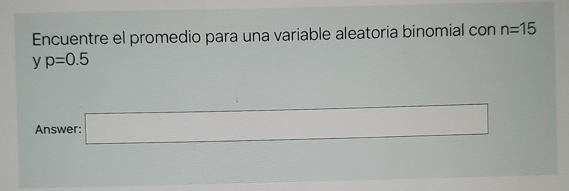 Encuentre el promedio para una variable aleatoria binomial con n=15 y p=0.5 Answer: