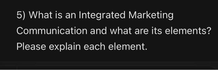 5) What is an Integrated Marketing
Communication and what are its elements?
Please explain each element.