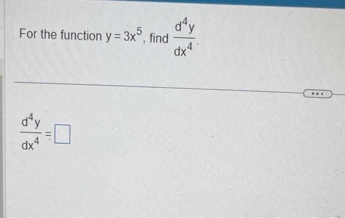 For the function \( y=3 x^{5} \), find \( \frac{d^{4} y}{d x^{4}} \) \[ \frac{d^{4} y}{d x^{4}}= \]