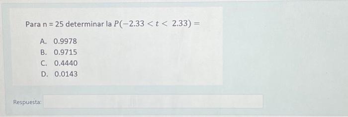 Para \( \mathrm{n}=25 \) determinar la \( P(-2.33<t<2.33)= \) A. 0.9978 B. 0.9715 C. 0.4440 D. 0.0143