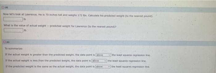 Now lets look at Lawrence, He is 70 inches tail and weighs \( 172 \mathrm{lbs} \). Calculate his predicted weight (to the ne