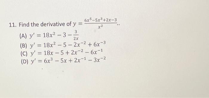 11. Find the derivative of \( y=\frac{6 x^{5}-5 x^{3}+2 x-3}{x^{2}} \).. (A) \( y^{\prime}=18 x^{2}-3-\frac{3}{2 x} \) (B) \(