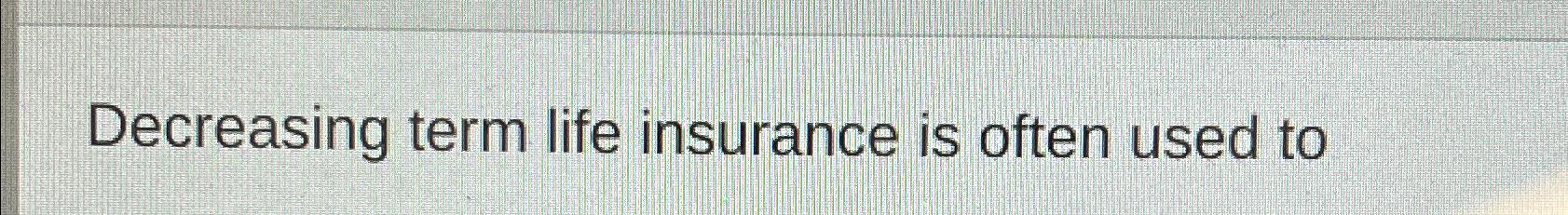 Solved Decreasing term life insurance is often used to | Chegg.com