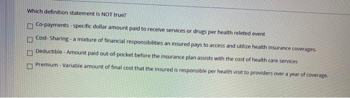 Which definition statement is NOT true? Co-payments - specific dollar amount paid to receive services or drugs per health rel