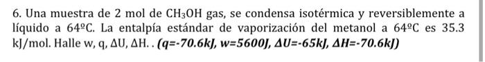 6. Una muestra de \( 2 \mathrm{~mol} \) de \( \mathrm{CH}_{3} \mathrm{OH} \) gas, se condensa isotérmica y reversiblemente a