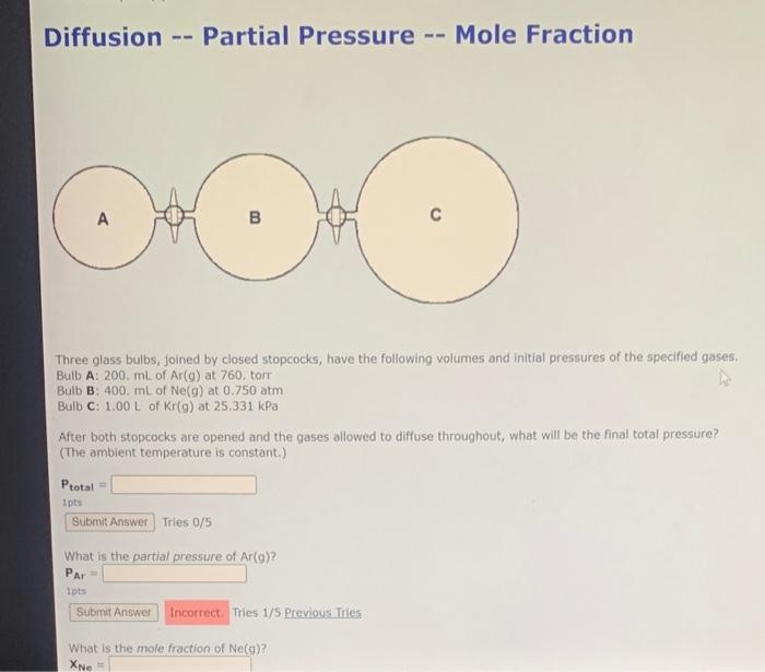 Diffusion -- Partial Pressure -- Mole Fraction
Three glass bulbs, joined by closed stopcocks, have the following volumes and 