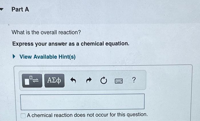 What is the overall reaction?
Express your answer as a chemical equation.
View Available Hint(s)
A chemical reaction does not