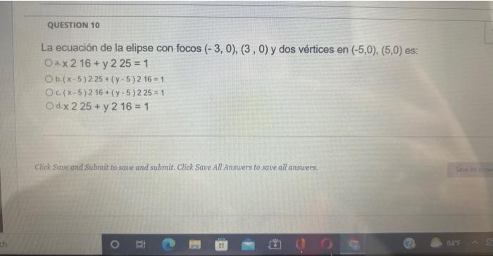 La ecuación de la elipse con focos \( (-3,0),(3,0) \) y dos vértices en \( (-5,0),(5,0) \) es: a. \( x 216+ \) y \( 225=1 \)