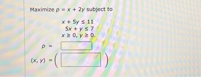 \( \begin{array}{c}\text { Maximize } p=x+2 y \text { subject to } \\ \qquad \begin{array}{c}x+5 y \leq 11 \\ 5 x+y \leq 7 \\