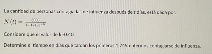 La cantidad de personas contagiadas de influenza después de \( t \) dias, está dada por: \[ N(t)=\frac{5000}{1+1249 e^{-k t}}