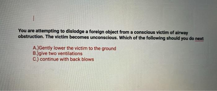 1 You are attempting to dislodge a foreign object from a conscious victim of airway obstruction. The victim becomes unconscio