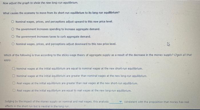 Now adjust the graph to show the new long-run equilibrium.
What causes the economy to move from its short-run equilibrium to 