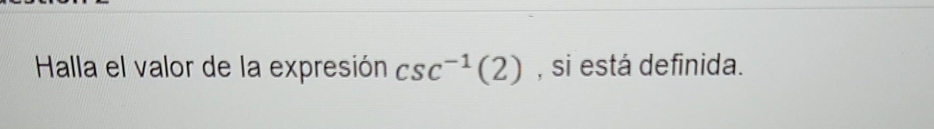 Halla el valor de la expresión \( \csc ^{-1}(2) \), si está definida.