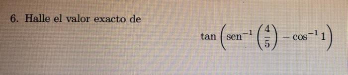 6. Halle el valor exacto de \[ \tan \left(\operatorname{sen}^{-1}\left(\frac{4}{5}\right)-\cos ^{-1} 1\right) \]