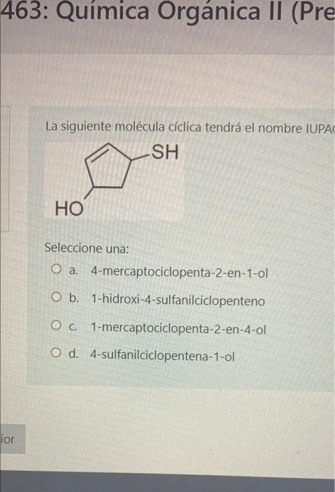 463: Química Orgánica II (Pre La siguiente molécula cíclica tendrá el nombre IUPAC SH HO Seleccione una: O a. 4-mercaptociclo