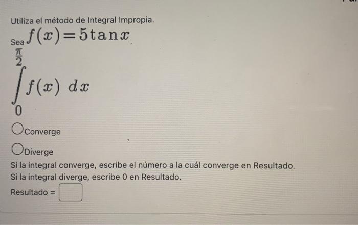 Utiliza el método de Integral Impropia. \[ \int_{0}^{\frac{\pi}{2}} f(x)=5 \tan x \] Converge Diverge Si la integral converge