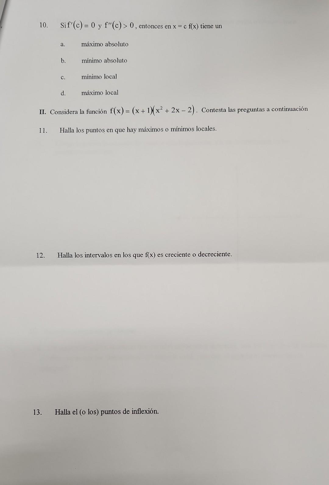 10. Sif \( f^{\prime}(c)=0 \) y \( f^{\prime \prime}(c)>0 \), entonces en \( x=c f(x) \) tiene un a. máximo absoluto b. mínim