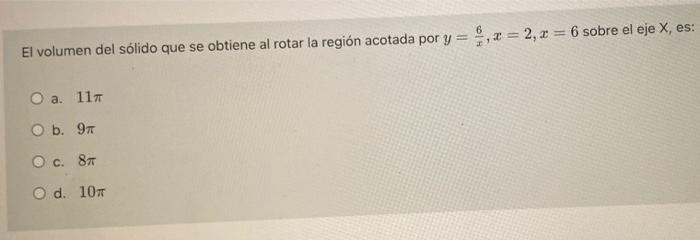 6 El volumen del sólido que se obtiene al rotar la región acotada por y = 9,2 = 2, a = 6 sobre el eje X, es: O a. 117 O b. 9