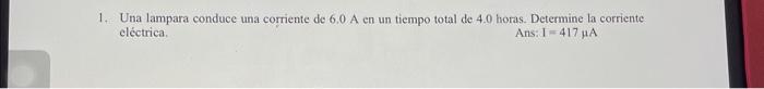 1. Una lampara conduce una corriente de \( 6.0 \mathrm{~A} \) en un tiempo total de \( 4.0 \) horas. Determine la corriente e