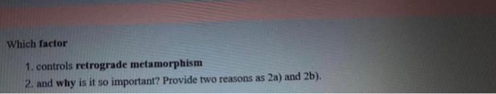 Which factor
1. controls retrograde metamorphism
2. and why is it so important? Provide two reasons as \( 2 \mathrm{a} \) ) a