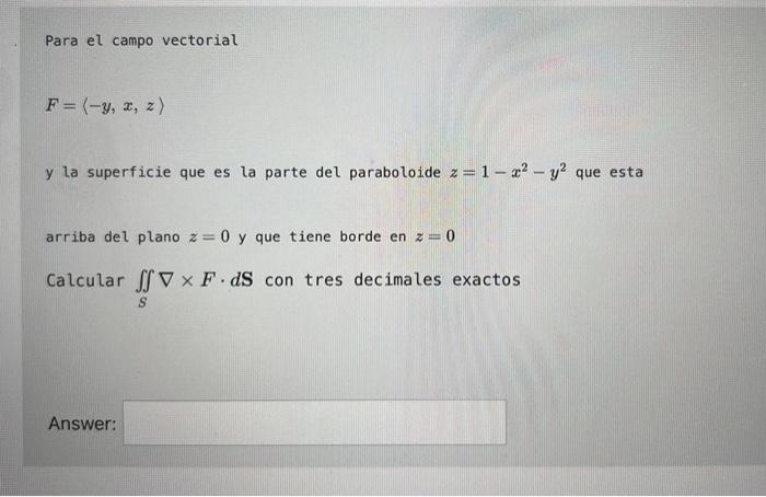 Para el campo vectorial F=(-4, 1, z) y la superficie que es la parte del paraboloide z=1 - 22 - y2 que esta arriba del plano