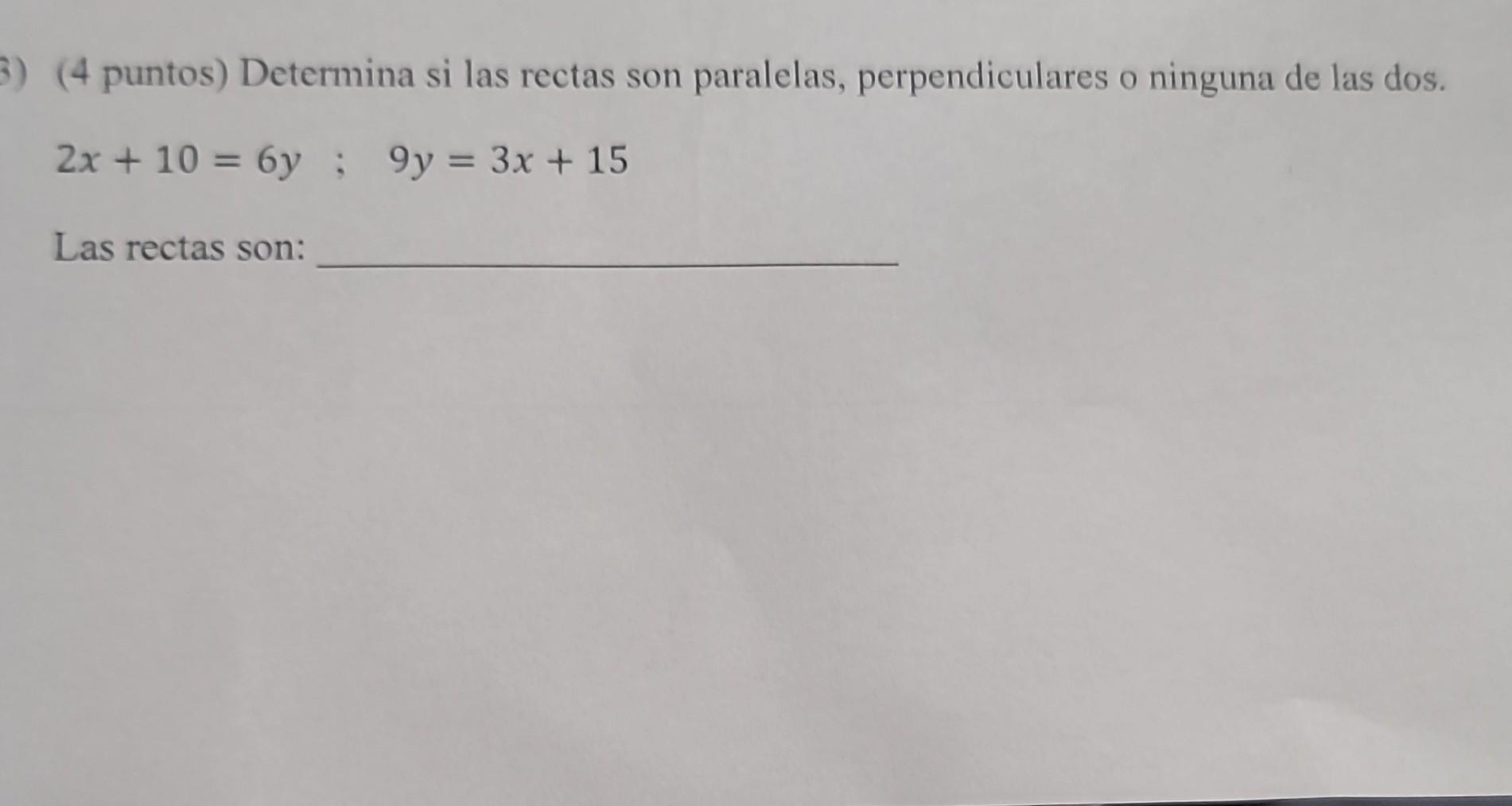 (4 puntos) Determina si las rectas son paralelas, perpendiculares o ninguna de las dos. \[ 2 x+10=6 y ; 9 y=3 x+15 \] Las rec