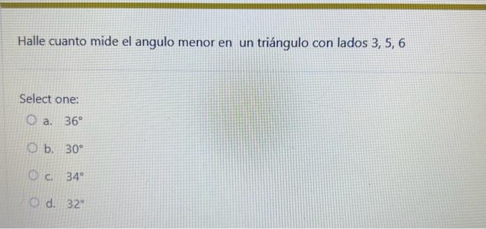 Halle cuanto mide el angulo menor en un triángulo con lados \( 3,5,6 \) Select one: a. \( 36^{\circ} \) b. \( 30^{\circ} \) c