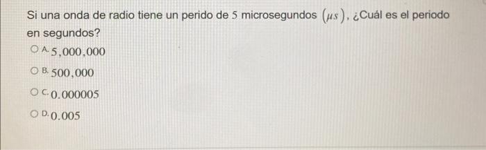 Si una onda de radio tiene un perido de 5 microsegundos \( (\mu s) \), ¿Cuál es el periodo en segundos? A. \( 5,000,000 \) B.