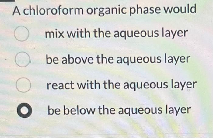 A chloroform organic phase would mix with the aqueous layer be above the aqueous layer react with the aqueous layer be below