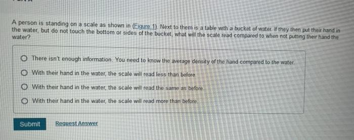 A person is standing on a scale as shown in (Figure 1). Next to them is a table with a bucket of water. If they then put thei