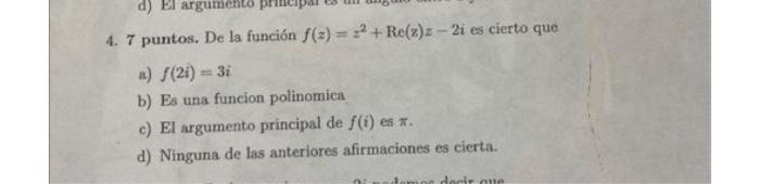 4. 7 puntos. De la función \( f(z)=z^{2}+\operatorname{Re}(z) z-2 i \) es cierto que a) \( f(2 i)=3 i \) b) Es una funcion po