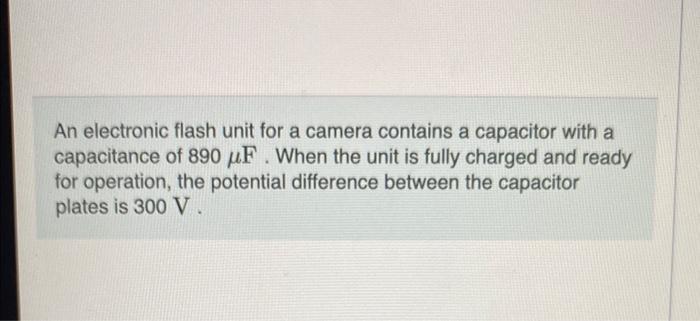 An electronic flash unit for a camera contains a capacitor with a capacitance of \( 890 \mu \mathrm{F} \). When the unit is f