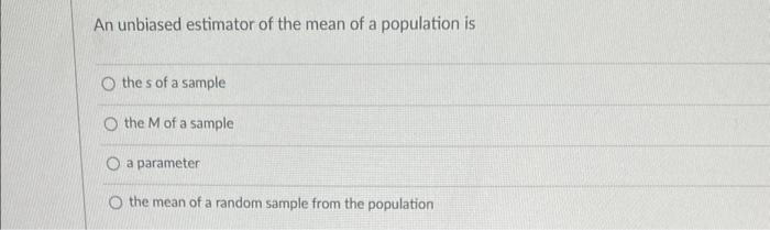 An unbiased estimator of the mean of a population is
the s of a sample
the \( M \) of a sample
a parameter
the mean of a rand