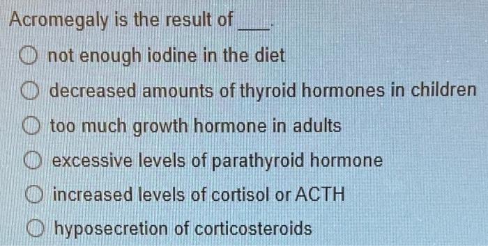 Acromegaly is the result of
not enough iodine in the diet
decreased amounts of thyroid hormones in children
too much growth h