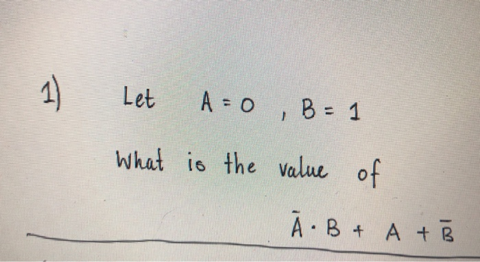 Solved 1) Let A=0 , B= 1 What Is The Value Of Ā.B + A + B | Chegg.com