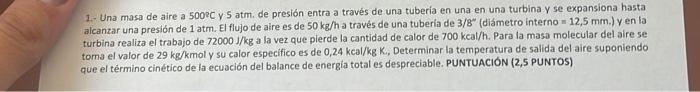 1. Una masa de aire a \( 50^{\circ} \mathrm{C} \) y 5 atm. de presión entra a través de una tubería en una en una turbina y s