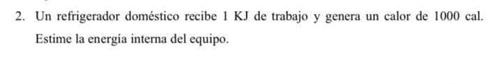 2. Un refrigerador doméstico recibe \( 1 \mathrm{KJ} \) de trabajo y genera un calor de \( 1000 \mathrm{cal} \). Estime la en